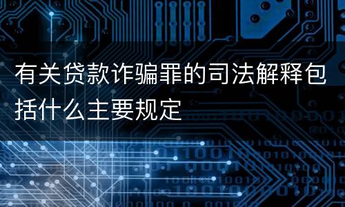 有关贷款诈骗罪的司法解释包括什么主要规定