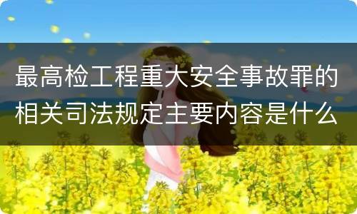最高检工程重大安全事故罪的相关司法规定主要内容是什么