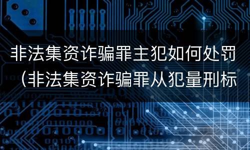 非法集资诈骗罪主犯如何处罚（非法集资诈骗罪从犯量刑标准）