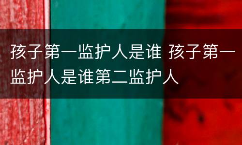 孩子第一监护人是谁 孩子第一监护人是谁第二监护人
