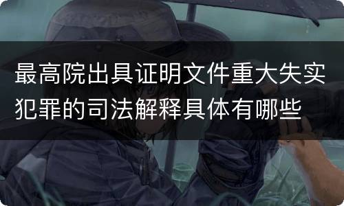 最高院出具证明文件重大失实犯罪的司法解释具体有哪些