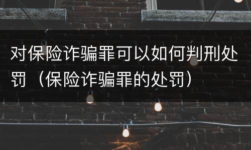 对保险诈骗罪可以如何判刑处罚（保险诈骗罪的处罚）