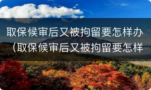 取保候审后又被拘留要怎样办（取保候审后又被拘留要怎样办呢）