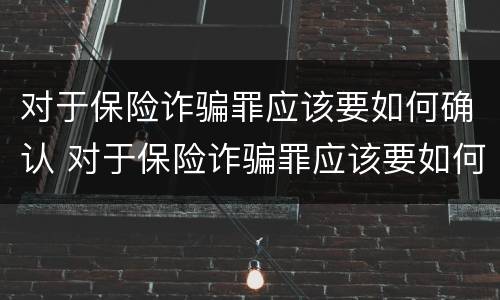 对于保险诈骗罪应该要如何确认 对于保险诈骗罪应该要如何确认呢