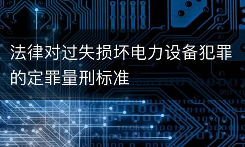 法律对过失损坏电力设备犯罪的定罪量刑标准