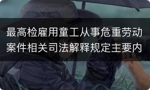 最高检雇用童工从事危重劳动案件相关司法解释规定主要内容是什么