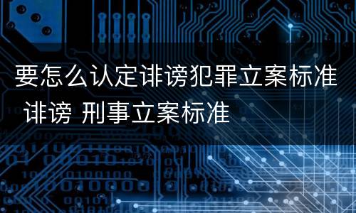 要怎么认定诽谤犯罪立案标准 诽谤 刑事立案标准