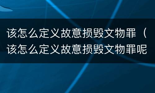 该怎么定义故意损毁文物罪（该怎么定义故意损毁文物罪呢）