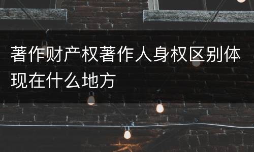 著作财产权著作人身权区别体现在什么地方