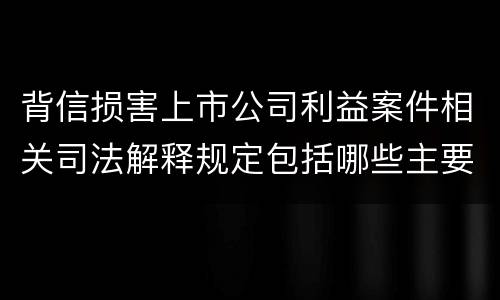 背信损害上市公司利益案件相关司法解释规定包括哪些主要内容