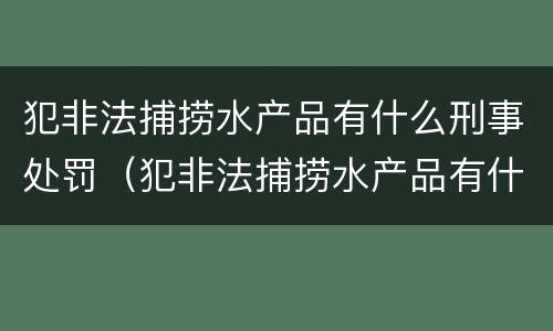 犯非法捕捞水产品有什么刑事处罚（犯非法捕捞水产品有什么刑事处罚规定）