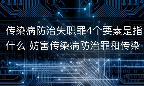 传染病防治失职罪4个要素是指什么 妨害传染病防治罪和传染病防治失职罪