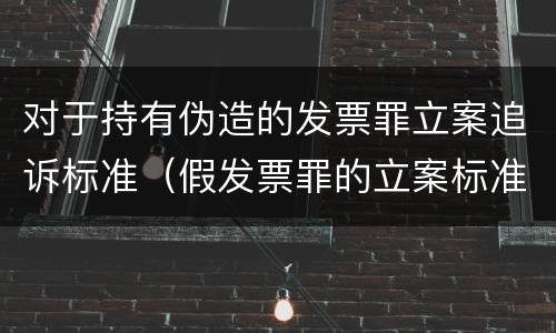 对于持有伪造的发票罪立案追诉标准（假发票罪的立案标准）