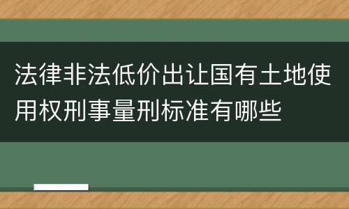 法律非法低价出让国有土地使用权刑事量刑标准有哪些