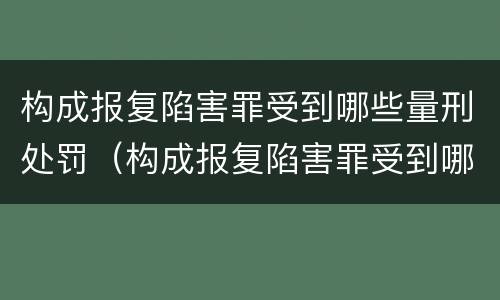 构成报复陷害罪受到哪些量刑处罚（构成报复陷害罪受到哪些量刑处罚呢）