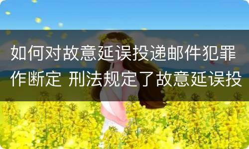 如何对故意延误投递邮件犯罪作断定 刑法规定了故意延误投递邮件罪
