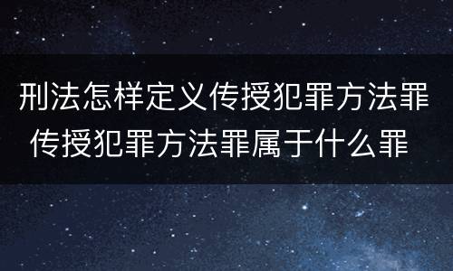 刑法怎样定义传授犯罪方法罪 传授犯罪方法罪属于什么罪
