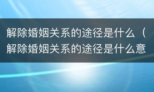 解除婚姻关系的途径是什么（解除婚姻关系的途径是什么意思）