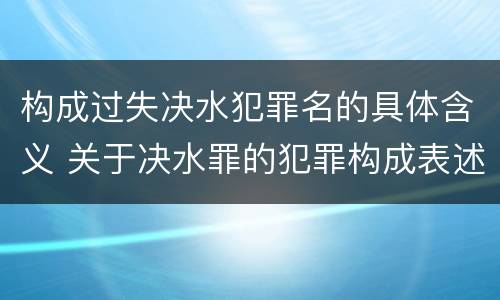 构成过失决水犯罪名的具体含义 关于决水罪的犯罪构成表述错误的有