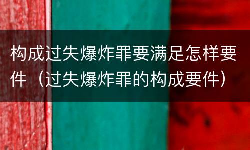 构成过失爆炸罪要满足怎样要件（过失爆炸罪的构成要件）