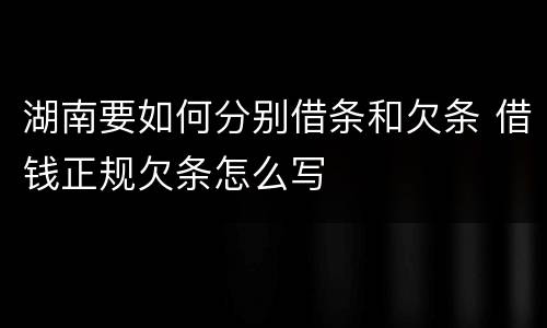 湖南要如何分别借条和欠条 借钱正规欠条怎么写