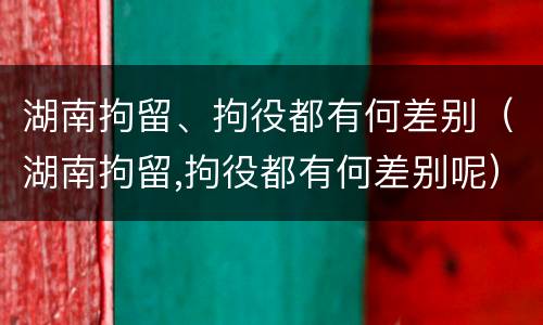 湖南拘留、拘役都有何差别（湖南拘留,拘役都有何差别呢）