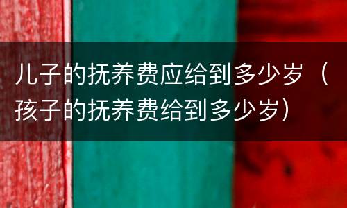 儿子的抚养费应给到多少岁（孩子的抚养费给到多少岁）