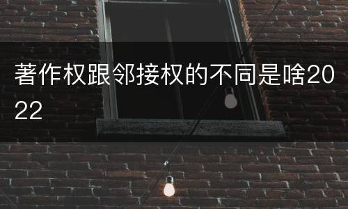 著作权跟邻接权的不同是啥2022