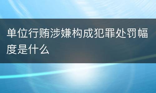 单位行贿涉嫌构成犯罪处罚幅度是什么