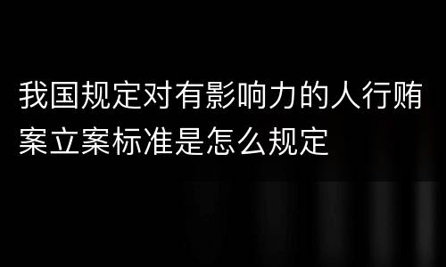 我国规定对有影响力的人行贿案立案标准是怎么规定