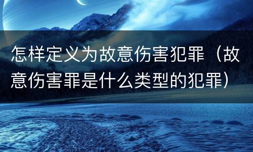 怎样定义为故意伤害犯罪（故意伤害罪是什么类型的犯罪）