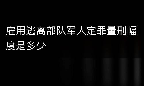 雇用逃离部队军人定罪量刑幅度是多少