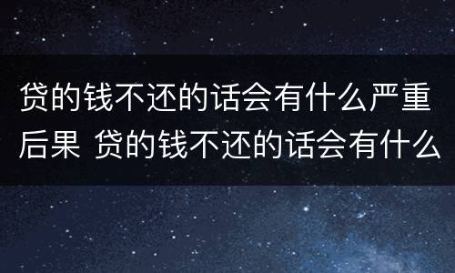 贷的钱不还的话会有什么严重后果 贷的钱不还的话会有什么严重后果吗