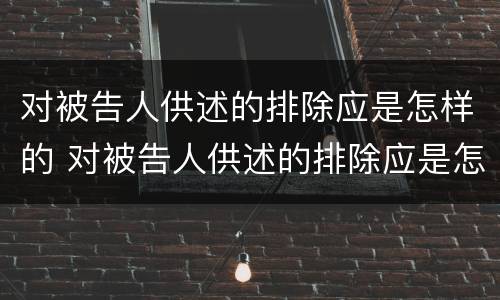 对被告人供述的排除应是怎样的 对被告人供述的排除应是怎样的法律规定