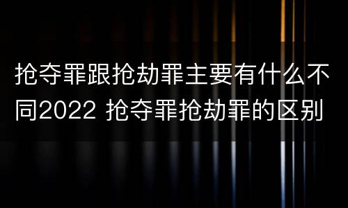 抢夺罪跟抢劫罪主要有什么不同2022 抢夺罪抢劫罪的区别