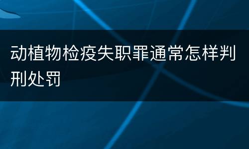 动植物检疫失职罪通常怎样判刑处罚