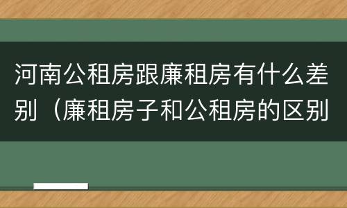 河南公租房跟廉租房有什么差别（廉租房子和公租房的区别）