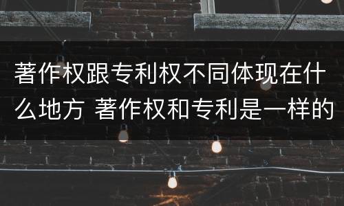 著作权跟专利权不同体现在什么地方 著作权和专利是一样的吗