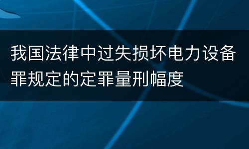 我国法律中过失损坏电力设备罪规定的定罪量刑幅度