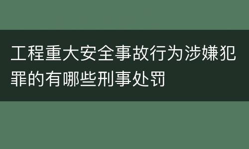 工程重大安全事故行为涉嫌犯罪的有哪些刑事处罚