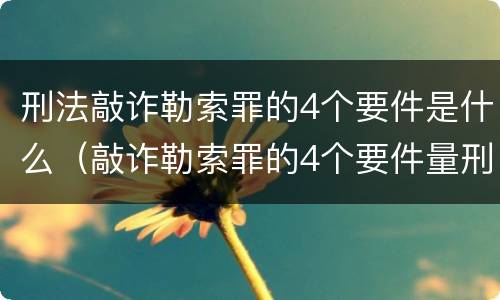 刑法敲诈勒索罪的4个要件是什么（敲诈勒索罪的4个要件量刑标准）