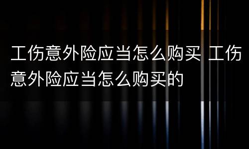 工伤意外险应当怎么购买 工伤意外险应当怎么购买的