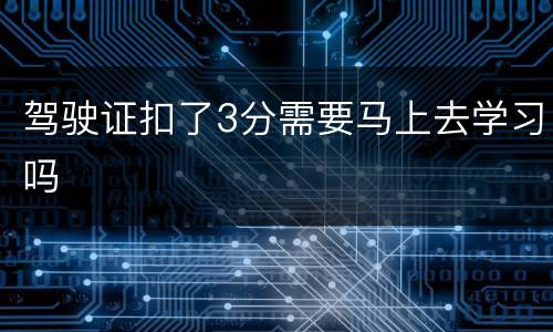 驾驶证扣了3分需要马上去学习吗