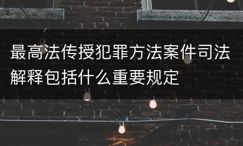 最高法传授犯罪方法案件司法解释包括什么重要规定
