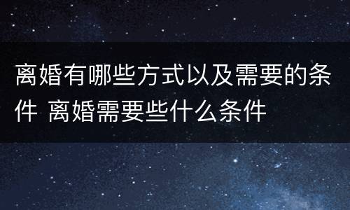 离婚有哪些方式以及需要的条件 离婚需要些什么条件