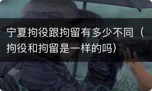 宁夏拘役跟拘留有多少不同（拘役和拘留是一样的吗）
