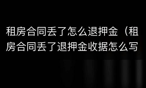 租房合同丢了怎么退押金（租房合同丢了退押金收据怎么写）