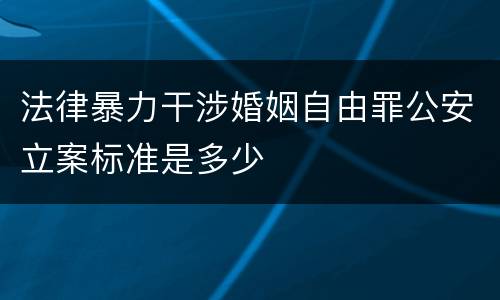 法律暴力干涉婚姻自由罪公安立案标准是多少