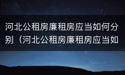 河北公租房廉租房应当如何分别（河北公租房廉租房应当如何分别进行申请）