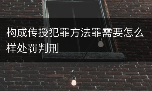 构成传授犯罪方法罪需要怎么样处罚判刑